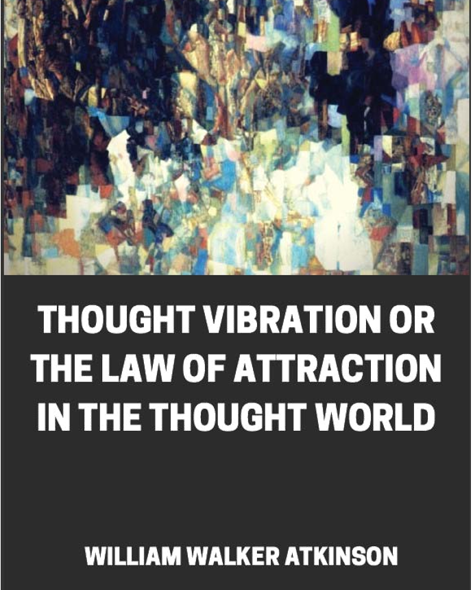 Thought Vibration or the Law of Attraction in the Thought World by William Walker Atkinson